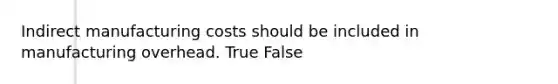 Indirect manufacturing costs should be included in manufacturing overhead. True False