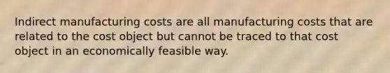 Indirect manufacturing costs are all manufacturing costs that are related to the cost object but cannot be traced to that cost object in an economically feasible way.