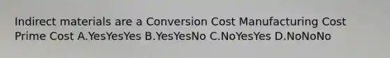 Indirect materials are a Conversion Cost Manufacturing Cost Prime Cost A.YesYesYes B.YesYesNo C.NoYesYes D.NoNoNo