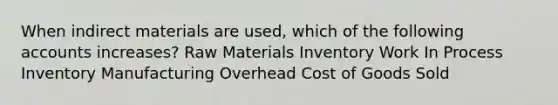 When indirect materials are used, which of the following accounts increases? Raw Materials Inventory Work In Process Inventory Manufacturing Overhead Cost of Goods Sold