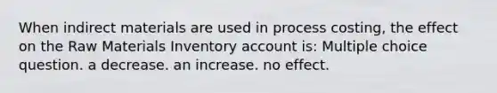 When indirect materials are used in process costing, the effect on the Raw Materials Inventory account is: Multiple choice question. a decrease. an increase. no effect.