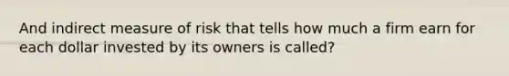 And indirect measure of risk that tells how much a firm earn for each dollar invested by its owners is called?