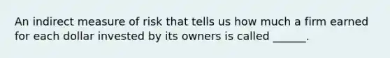 An indirect measure of risk that tells us how much a firm earned for each dollar invested by its owners is called ______.