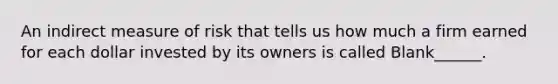 An indirect measure of risk that tells us how much a firm earned for each dollar invested by its owners is called Blank______.