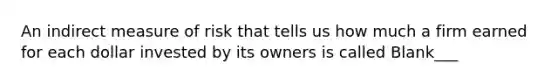 An indirect measure of risk that tells us how much a firm earned for each dollar invested by its owners is called Blank___