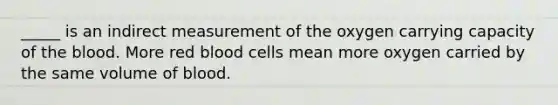 _____ is an indirect measurement of the oxygen carrying capacity of the blood. More red blood cells mean more oxygen carried by the same volume of blood.