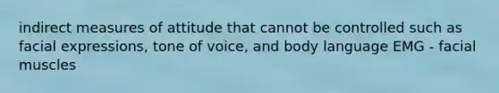 indirect measures of attitude that cannot be controlled such as facial expressions, tone of voice, and body language EMG - facial muscles