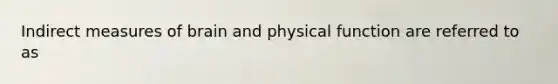 Indirect measures of brain and physical function are referred to as