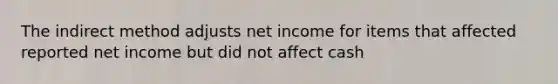 The indirect method adjusts net income for items that affected reported net income but did not affect cash