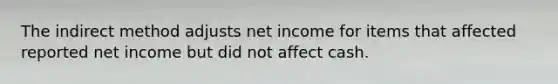 The indirect method adjusts net income for items that affected reported net income but did not affect cash.