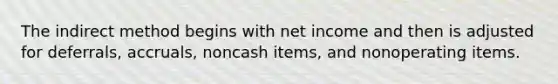 The indirect method begins with net income and then is adjusted for deferrals, accruals, noncash items, and nonoperating items.