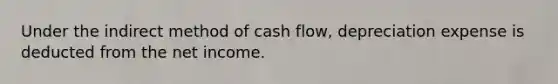 Under the indirect method of cash flow, depreciation expense is deducted from the net income.