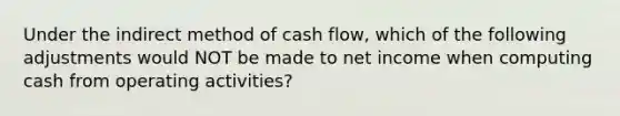 Under the indirect method of cash flow, which of the following adjustments would NOT be made to net income when computing cash from operating activities?