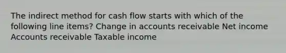 The indirect method for cash flow starts with which of the following line items? Change in accounts receivable Net income Accounts receivable Taxable income