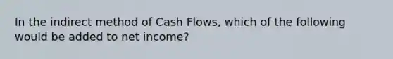 In the indirect method of Cash​ Flows, which of the following would be added to net​ income?