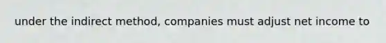 under the indirect method, companies must adjust net income to