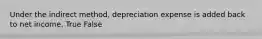 Under the indirect method, depreciation expense is added back to net income. True False