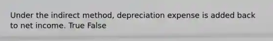 Under the indirect method, depreciation expense is added back to net income. True False