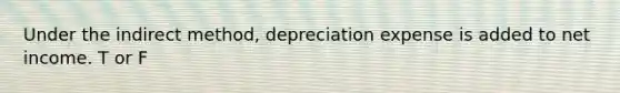 Under the indirect method, depreciation expense is added to net income. T or F