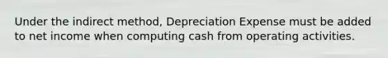 Under the indirect method, Depreciation Expense must be added to net income when computing cash from operating activities.