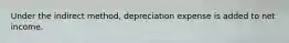 Under the indirect method, depreciation expense is added to net income.