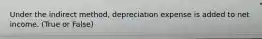 Under the indirect method, depreciation expense is added to net income. (True or False)