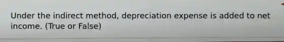 Under the indirect method, depreciation expense is added to net income. (True or False)