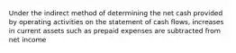 Under the indirect method of determining the net cash provided by operating activities on the statement of cash flows, increases in current assets such as prepaid expenses are subtracted from net income