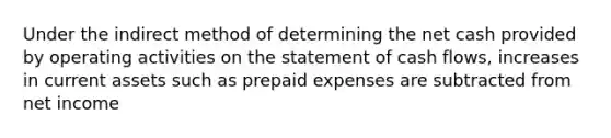 Under the indirect method of determining the net cash provided by operating activities on the statement of cash flows, increases in current assets such as <a href='https://www.questionai.com/knowledge/kUVcSWv2zu-prepaid-expenses' class='anchor-knowledge'>prepaid expenses</a> are subtracted from net income