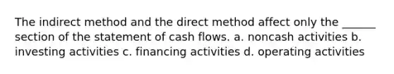 The indirect method and the direct method affect only the ______ section of the statement of cash flows. a. noncash activities b. investing activities c. financing activities d. operating activities