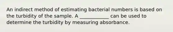 An indirect method of estimating bacterial numbers is based on the turbidity of the sample. A ____________ can be used to determine the turbidity by measuring absorbance.