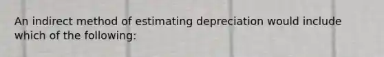 An indirect method of estimating depreciation would include which of the following: