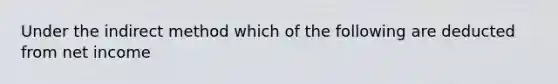 Under the indirect method which of the following are deducted from net income