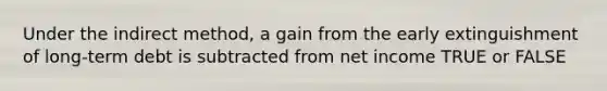 Under the indirect method, a gain from the early extinguishment of long-term debt is subtracted from net income TRUE or FALSE