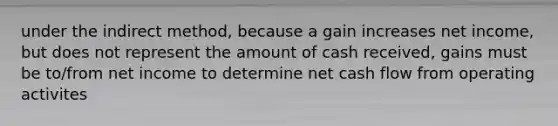 under the indirect method, because a gain increases net income, but does not represent the amount of cash received, gains must be to/from net income to determine net cash flow from operating activites