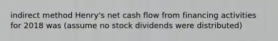 ​indirect method Henry's net cash flow from financing activities for 2018 was ​(assume no stock dividends were​ distributed)