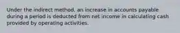 Under the indirect method, an increase in accounts payable during a period is deducted from net income in calculating cash provided by operating activities.