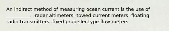 An indirect method of measuring ocean current is the use of __________. -radar altimeters -towed current meters -floating radio transmitters -fixed propeller-type flow meters