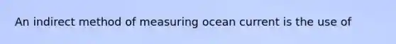 An indirect method of measuring ocean current is the use of