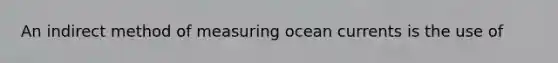 An indirect method of measuring ocean currents is the use of