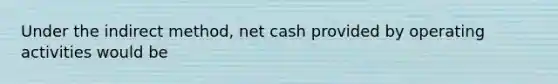 Under the indirect​ method, net cash provided by operating activities would be