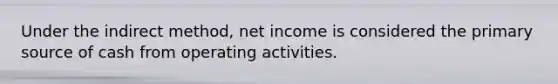 Under the indirect method, net income is considered the primary source of cash from operating activities.