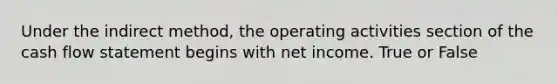 Under the indirect method, the operating activities section of the cash flow statement begins with net income. True or False