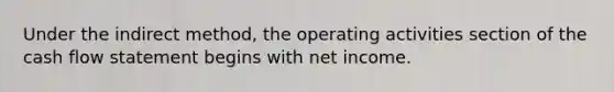 Under the indirect method, the operating activities section of the cash flow statement begins with net income.