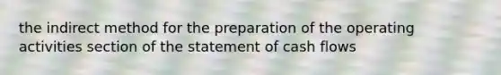 the indirect method for the preparation of the operating activities section of the statement of cash flows