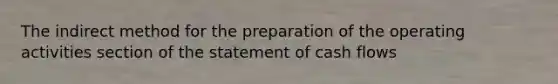 The indirect method for the preparation of the operating activities section of the statement of cash flows