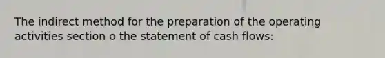 The indirect method for the preparation of the operating activities section o the statement of cash flows: