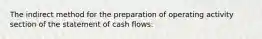 The indirect method for the preparation of operating activity section of the statement of cash flows: