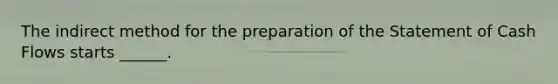 The indirect method for the preparation of the Statement of Cash Flows starts ______.