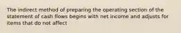 The indirect method of preparing the operating section of the statement of cash flows begins with net income and adjusts for items that do not affect